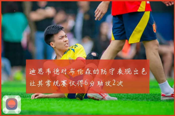 迪恩韦德对布伦森的防守表现出色让其常规赛仅得6分助攻2次