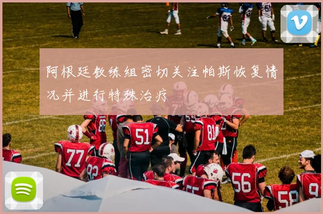 阿根廷教练组密切关注帕斯恢复情况并进行特殊治疗