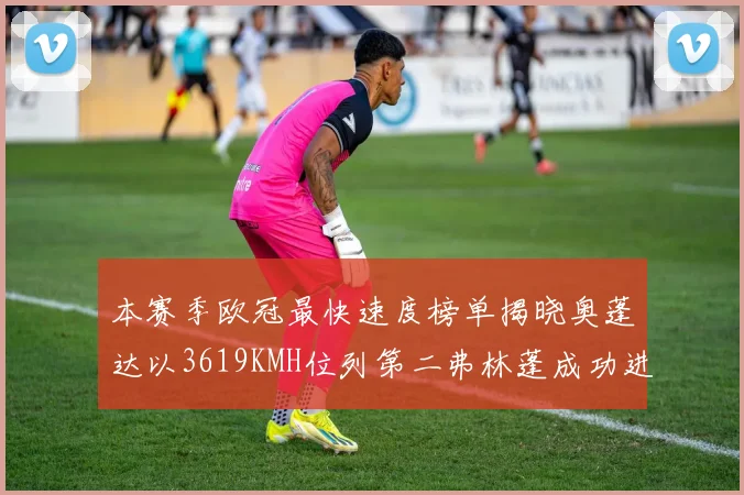 本赛季欧冠最快速度榜单揭晓奥蓬达以3619KMH位列第二弗林蓬成功进军前十