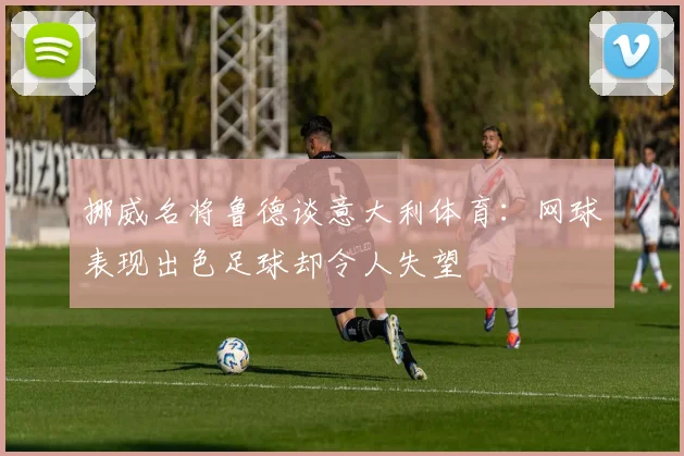 挪威名将鲁德谈意大利体育：网球表现出色足球却令人失望