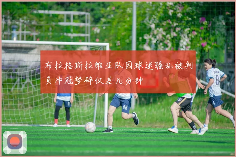布拉格斯拉维亚队因球迷骚乱被判负冲冠梦碎仅差几分钟